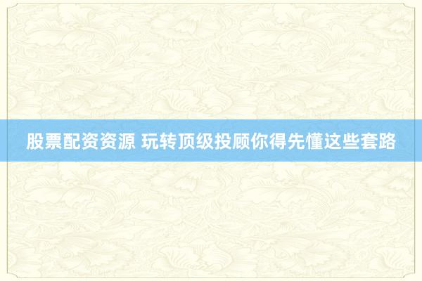股票配资资源 玩转顶级投顾你得先懂这些套路