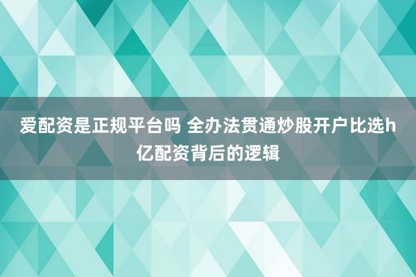 爱配资是正规平台吗 全办法贯通炒股开户比选h亿配资背后的逻辑