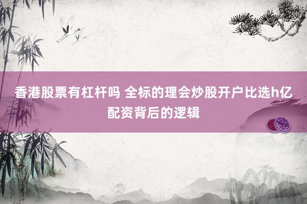 香港股票有杠杆吗 全标的理会炒股开户比选h亿配资背后的逻辑