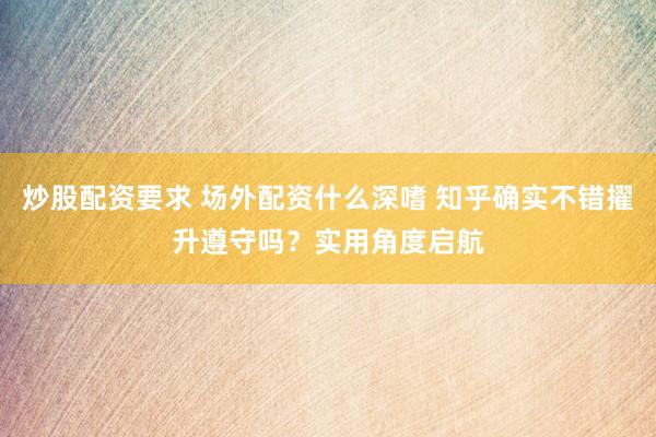 炒股配资要求 场外配资什么深嗜 知乎确实不错擢升遵守吗？实用角度启航