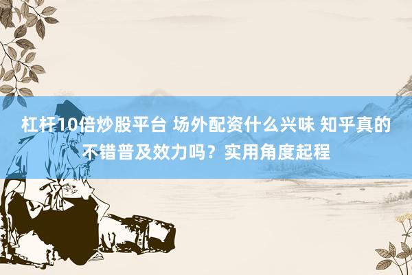 杠杆10倍炒股平台 场外配资什么兴味 知乎真的不错普及效力吗？实用角度起程