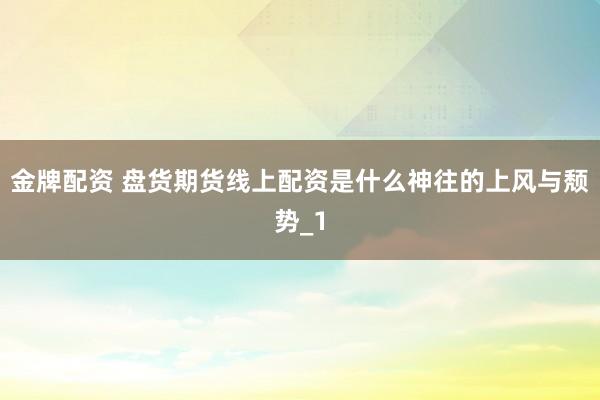 金牌配资 盘货期货线上配资是什么神往的上风与颓势_1