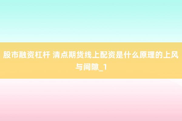 股市融资杠杆 清点期货线上配资是什么原理的上风与间隙_1