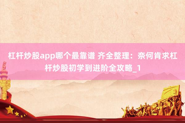 杠杆炒股app哪个最靠谱 齐全整理：奈何肯求杠杆炒股初学到进阶全攻略_1