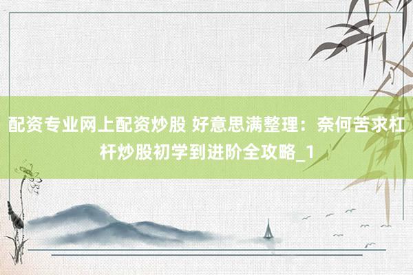 配资专业网上配资炒股 好意思满整理：奈何苦求杠杆炒股初学到进阶全攻略_1