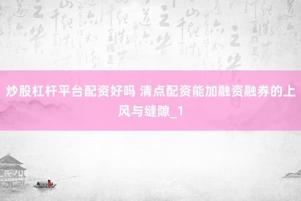 炒股杠杆平台配资好吗 清点配资能加融资融券的上风与缝隙_1