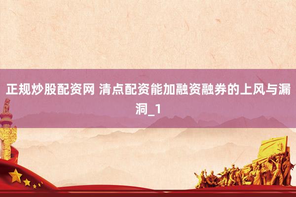正规炒股配资网 清点配资能加融资融券的上风与漏洞_1