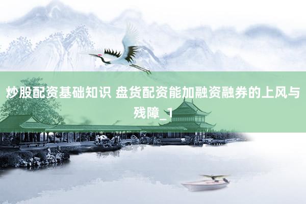 炒股配资基础知识 盘货配资能加融资融券的上风与残障_1