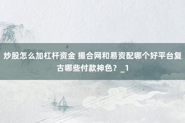 炒股怎么加杠杆资金 撮合网和易资配哪个好平台复古哪些付款神色？_1
