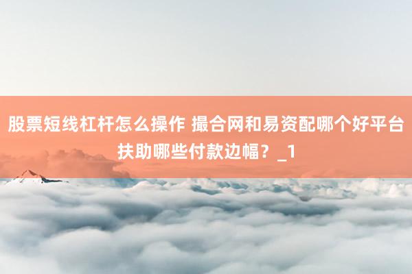 股票短线杠杆怎么操作 撮合网和易资配哪个好平台扶助哪些付款边幅？_1