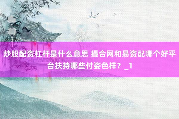 炒股配资杠杆是什么意思 撮合网和易资配哪个好平台扶持哪些付姿色样？_1