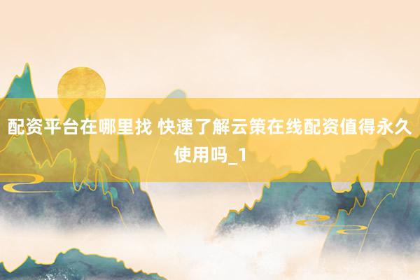 配资平台在哪里找 快速了解云策在线配资值得永久使用吗_1