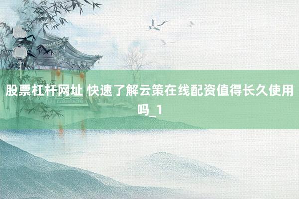 股票杠杆网址 快速了解云策在线配资值得长久使用吗_1