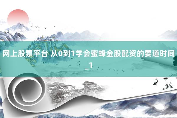 网上股票平台 从0到1学会蜜蜂金股配资的要道时间_1