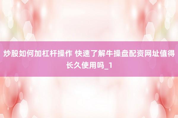 炒股如何加杠杆操作 快速了解牛操盘配资网址值得长久使用吗_1