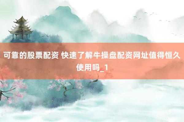 可靠的股票配资 快速了解牛操盘配资网址值得恒久使用吗_1