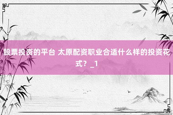 股票投资的平台 太原配资职业合适什么样的投资花式？_1