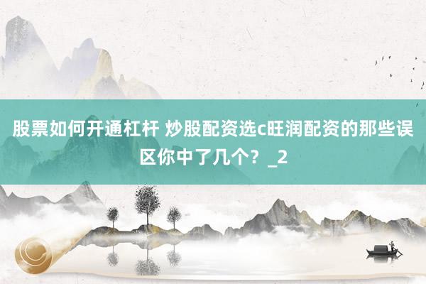 股票如何开通杠杆 炒股配资选c旺润配资的那些误区你中了几个？_2
