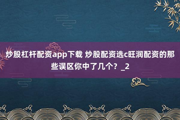 炒股杠杆配资app下载 炒股配资选c旺润配资的那些误区你中了几个？_2