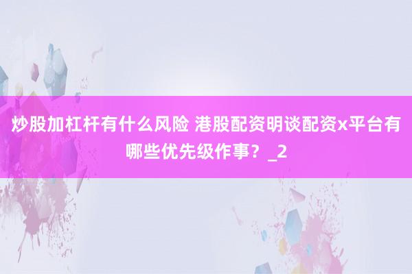 炒股加杠杆有什么风险 港股配资明谈配资x平台有哪些优先级作事？_2