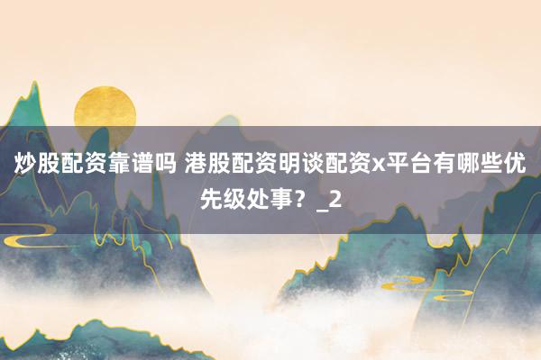 炒股配资靠谱吗 港股配资明谈配资x平台有哪些优先级处事？_2