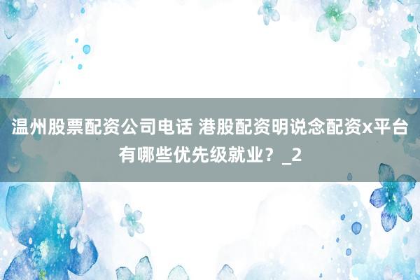 温州股票配资公司电话 港股配资明说念配资x平台有哪些优先级就业？_2