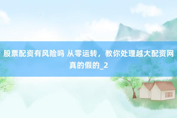 股票配资有风险吗 从零运转，教你处理越大配资网真的假的_2