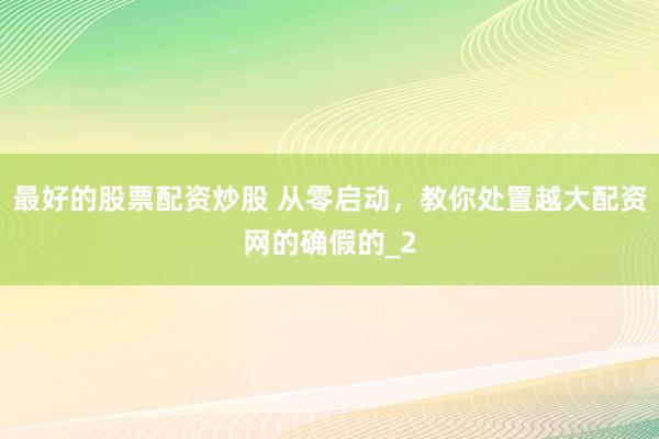 最好的股票配资炒股 从零启动，教你处置越大配资网的确假的_2