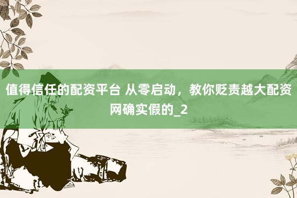值得信任的配资平台 从零启动，教你贬责越大配资网确实假的_2