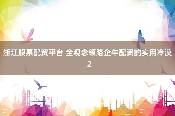 浙江股票配资平台 全观念领路企牛配资的实用冷漠_2