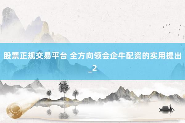 股票正规交易平台 全方向领会企牛配资的实用提出_2