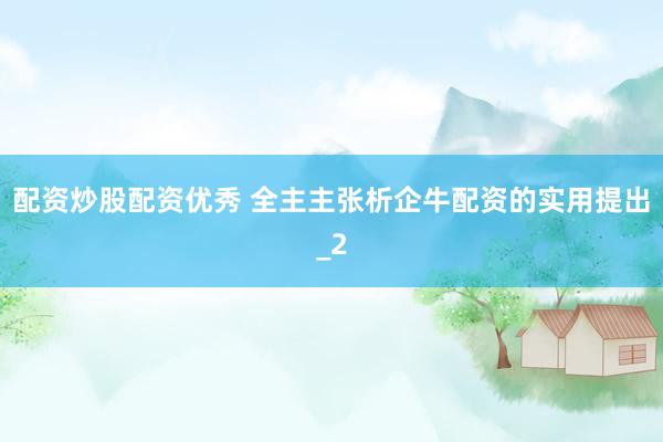 配资炒股配资优秀 全主主张析企牛配资的实用提出_2