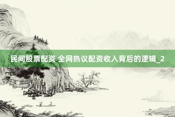 民间股票配资 全网热议配资收入背后的逻辑_2