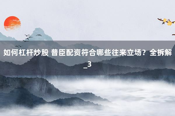 如何杠杆炒股 普臣配资符合哪些往来立场？全拆解_3