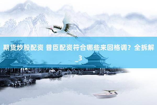 期货炒股配资 普臣配资符合哪些来回格调？全拆解_3