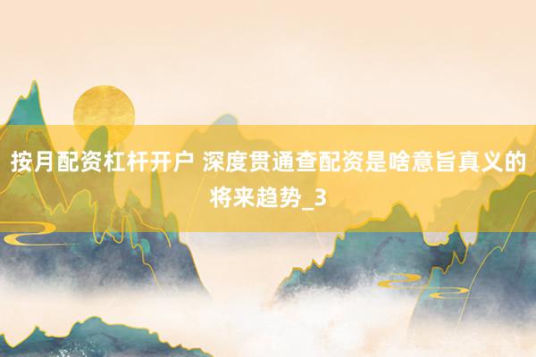 按月配资杠杆开户 深度贯通查配资是啥意旨真义的将来趋势_3
