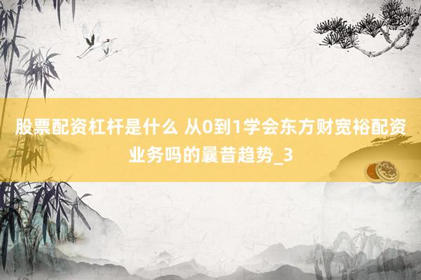 股票配资杠杆是什么 从0到1学会东方财宽裕配资业务吗的曩昔趋势_3