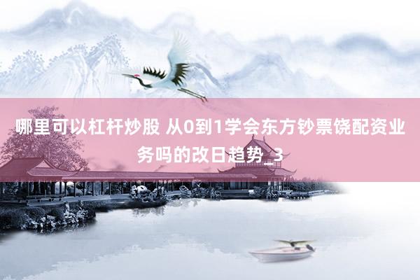 哪里可以杠杆炒股 从0到1学会东方钞票饶配资业务吗的改日趋势_3