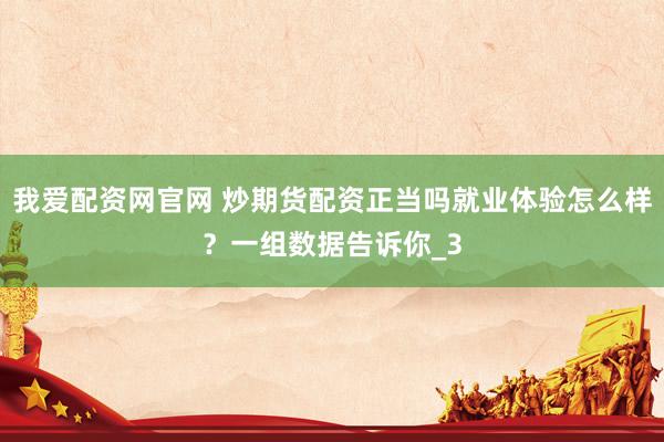 我爱配资网官网 炒期货配资正当吗就业体验怎么样？一组数据告诉你_3