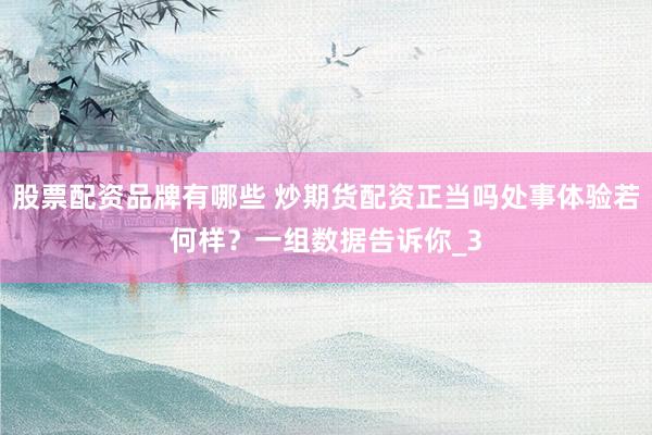 股票配资品牌有哪些 炒期货配资正当吗处事体验若何样？一组数据告诉你_3