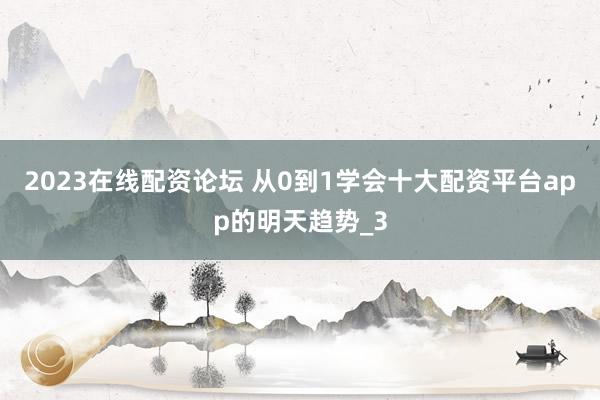 2023在线配资论坛 从0到1学会十大配资平台app的明天趋势_3
