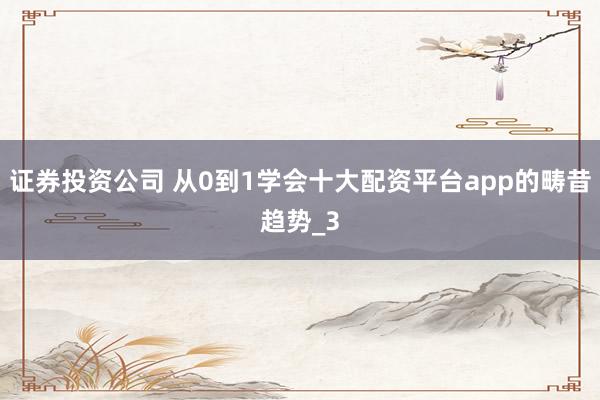 证券投资公司 从0到1学会十大配资平台app的畴昔趋势_3