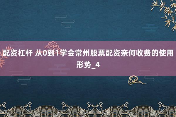 配资杠杆 从0到1学会常州股票配资奈何收费的使用形势_4
