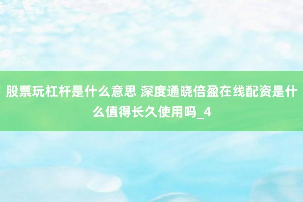 股票玩杠杆是什么意思 深度通晓倍盈在线配资是什么值得长久使用吗_4