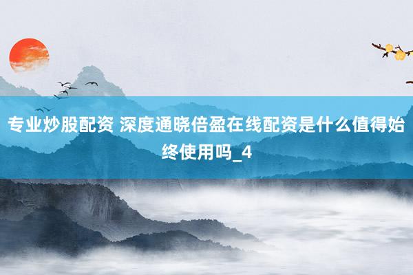 专业炒股配资 深度通晓倍盈在线配资是什么值得始终使用吗_4