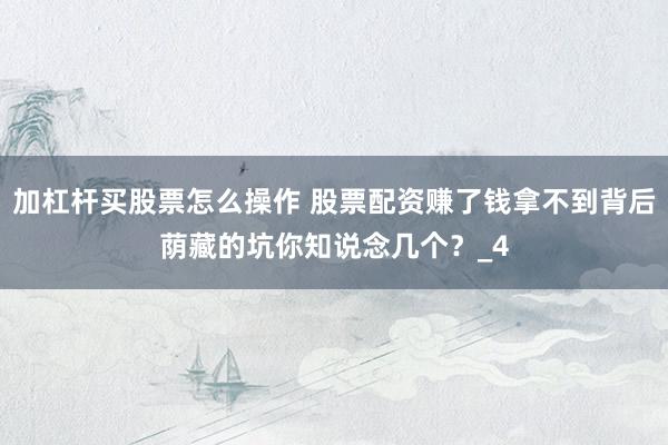 加杠杆买股票怎么操作 股票配资赚了钱拿不到背后荫藏的坑你知说念几个？_4