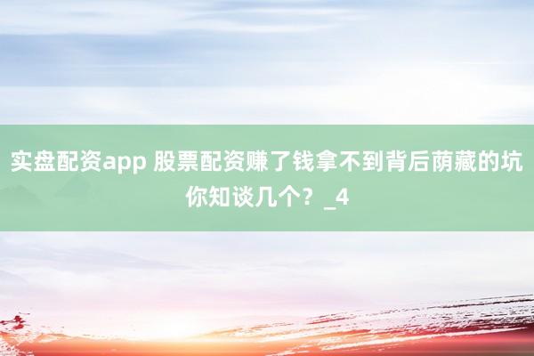 实盘配资app 股票配资赚了钱拿不到背后荫藏的坑你知谈几个？_4