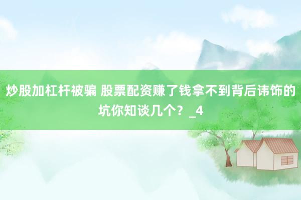 炒股加杠杆被骗 股票配资赚了钱拿不到背后讳饰的坑你知谈几个？_4