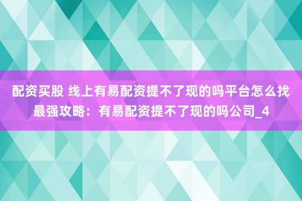 配资买股 线上有易配资提不了现的吗平台怎么找最强攻略：有易配资提不了现的吗公司_4