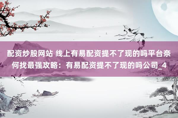 配资炒股网站 线上有易配资提不了现的吗平台奈何找最强攻略：有易配资提不了现的吗公司_4